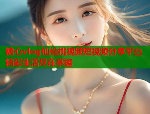 糖心vlog仙仙桃视频短视频分享平台精彩生活尽在掌握  第1张