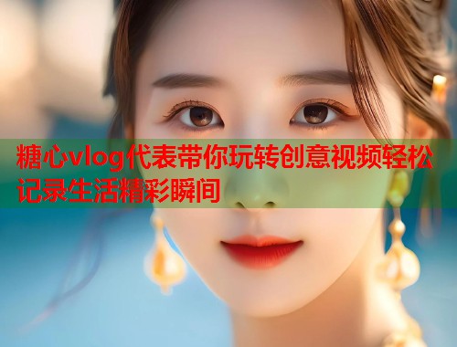 糖心vlog代表带你玩转创意视频轻松记录生活精彩瞬间  第2张