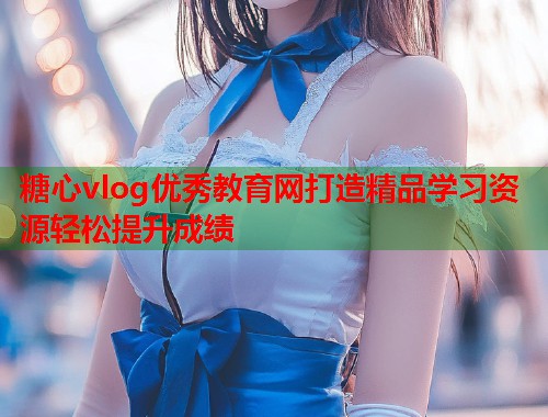 糖心vlog优秀教育网打造精品学习资源轻松提升成绩  第1张