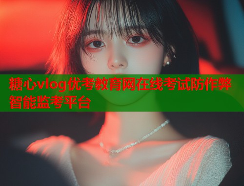 糖心vlog优考教育网在线考试防作弊智能监考平台  第1张