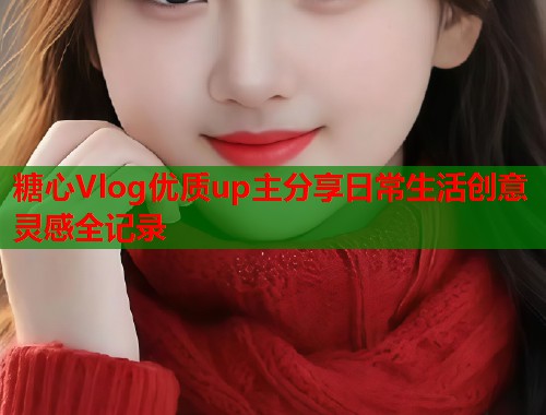 糖心Vlog优质up主分享日常生活创意灵感全记录  第1张