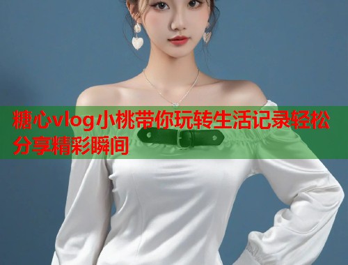 糖心vlog小桃带你玩转生活记录轻松分享精彩瞬间  第2张