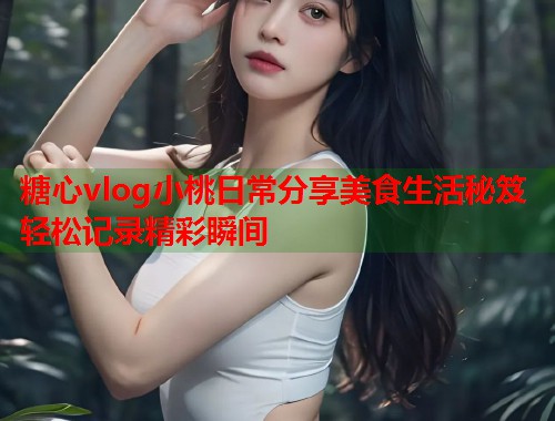 糖心vlog小桃日常分享美食生活秘笈轻松记录精彩瞬间  第1张