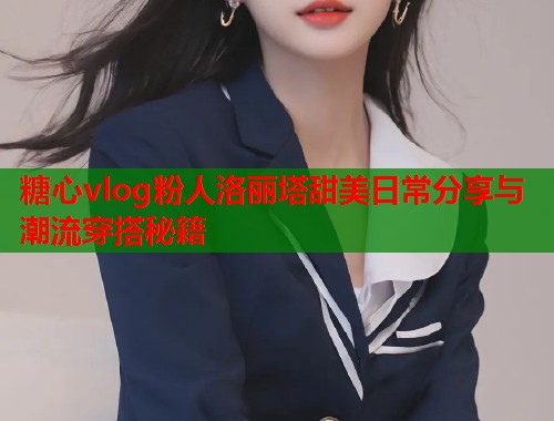 糖心vlog粉人洛丽塔甜美日常分享与潮流穿搭秘籍  第1张