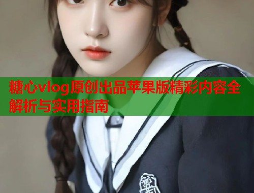 糖心vlog原创出品苹果版精彩内容全解析与实用指南  第1张