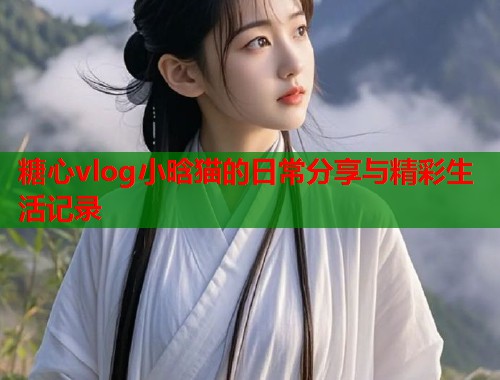 糖心vlog小晗猫的日常分享与精彩生活记录  第1张