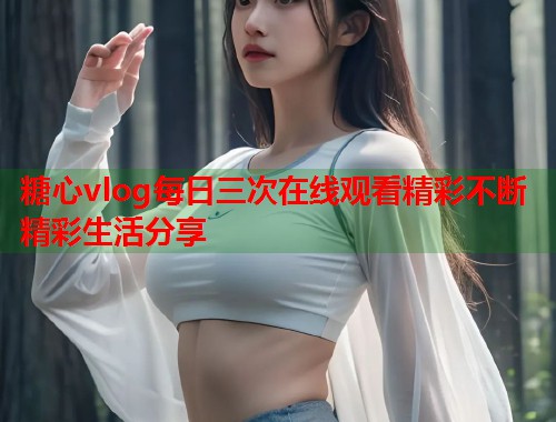 糖心vlog每日三次在线观看精彩不断精彩生活分享  第1张