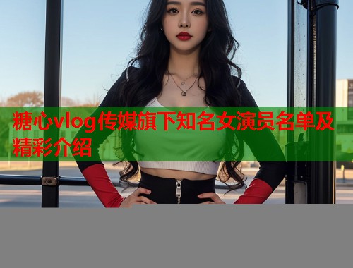 糖心vlog传媒旗下知名女演员名单及精彩介绍  第1张