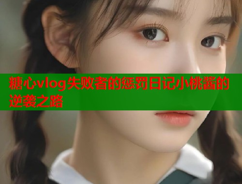 糖心vlog失败者的惩罚日记小桃酱的逆袭之路  第1张