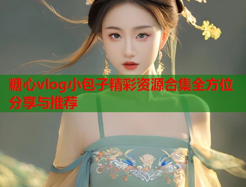 糖心vlog小包子精彩资源合集全方位分享与推荐  第1张