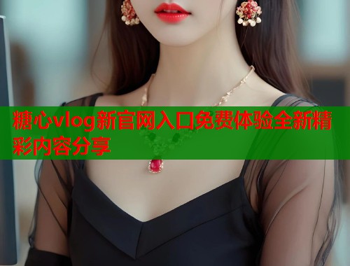 糖心vlog新官网入口免费体验全新精彩内容分享  第1张