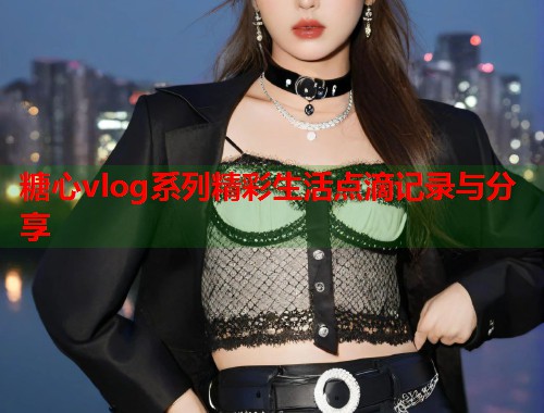 糖心vlog系列精彩生活点滴记录与分享  第2张
