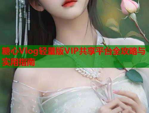 糖心Vlog轻量版VIP共享平台全攻略与实用指南  第1张