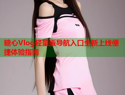 糖心Vlog轻量版导航入口全新上线便捷体验指南  第1张