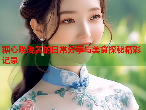糖心晚晚酱的日常分享与美食探秘精彩记录  第1张