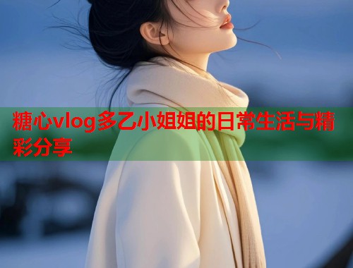 糖心vlog多乙小姐姐的日常生活与精彩分享  第1张