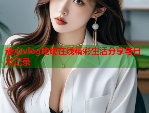 糖心vlog晚晚在线精彩生活分享与日常记录  第1张