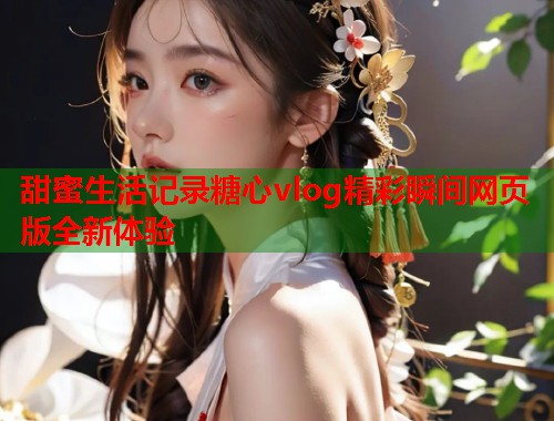甜蜜生活记录糖心vlog精彩瞬间网页版全新体验  第1张