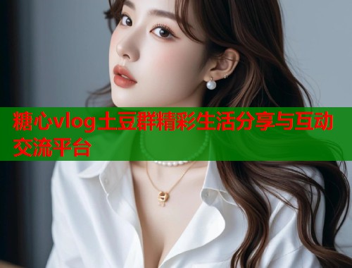 糖心vlog土豆群精彩生活分享与互动交流平台  第1张