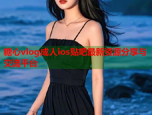糖心vlog成人ios贴吧最新资源分享与交流平台  第2张