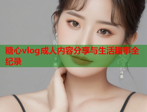 糖心vlog成人内容分享与生活趣事全纪录  第1张