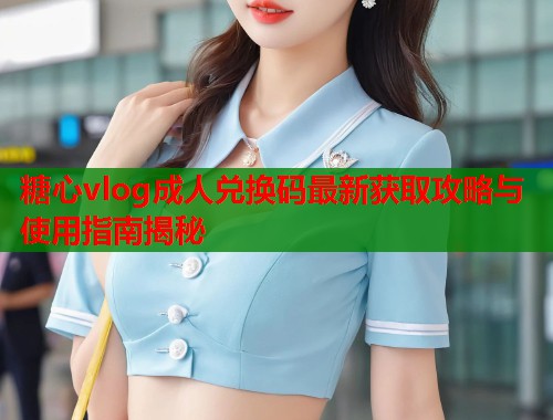 糖心vlog成人兑换码最新获取攻略与使用指南揭秘  第1张