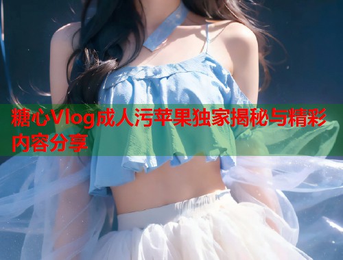 糖心Vlog成人污苹果独家揭秘与精彩内容分享  第1张