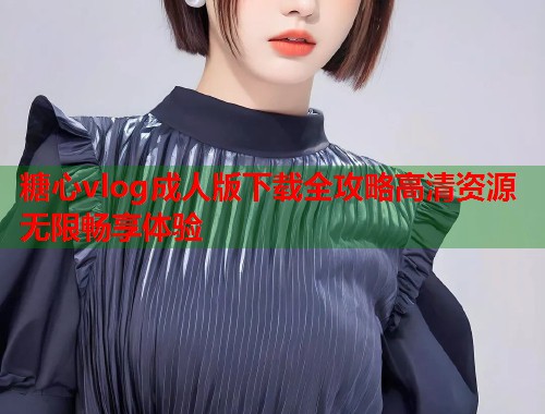 糖心vlog成人版下载全攻略高清资源无限畅享体验  第1张