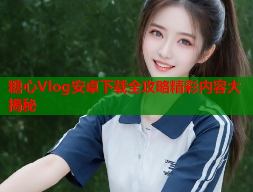 糖心Vlog安卓下载全攻略精彩内容大揭秘  第1张