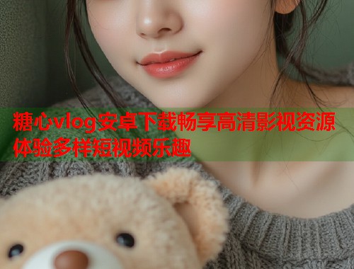 糖心vlog安卓下载畅享高清影视资源体验多样短视频乐趣  第1张
