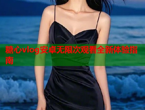 糖心vlog安卓无限次观看全新体验指南  第2张
