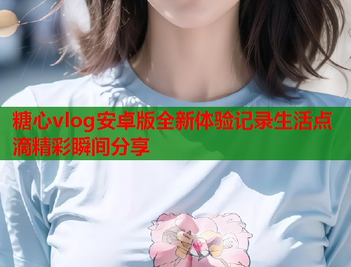 糖心vlog安卓版全新体验记录生活点滴精彩瞬间分享  第1张