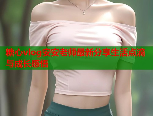 糖心vlog安安老师最新分享生活点滴与成长感悟  第2张