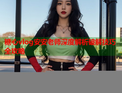 糖心vlog安安老师深度解析破解技巧全攻略  第1张