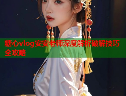 糖心vlog安安老师深度解析破解技巧全攻略  第2张