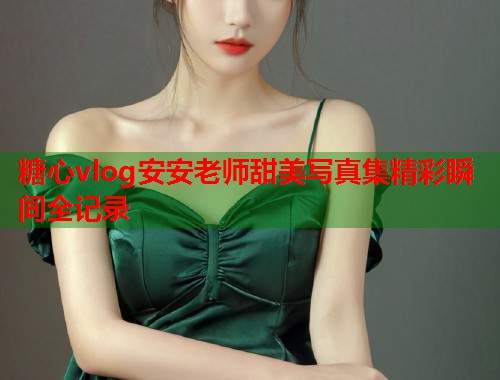 糖心vlog安安老师甜美写真集精彩瞬间全记录  第1张