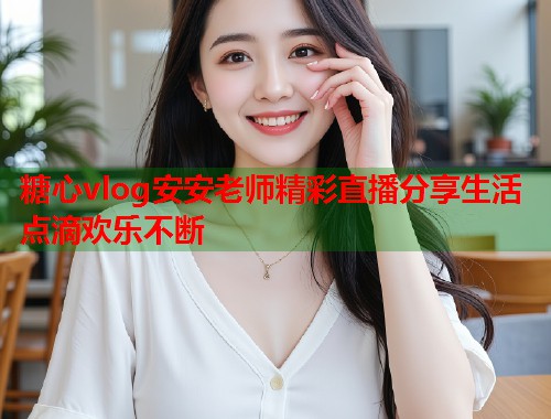 糖心vlog安安老师精彩直播分享生活点滴欢乐不断  第1张