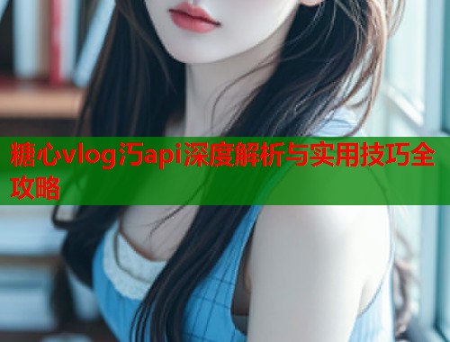 糖心vlog汅api深度解析与实用技巧全攻略  第1张