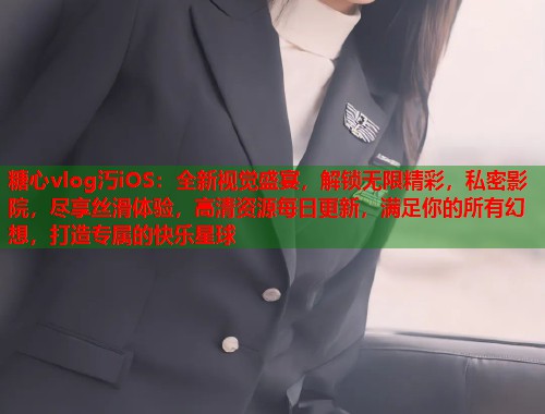 糖心vlog汅iOS：全新视觉盛宴，解锁无限精彩，私密影院，尽享丝滑体验，高清资源每日更新，满足你的所有幻想，打造专属的快乐星球  第1张