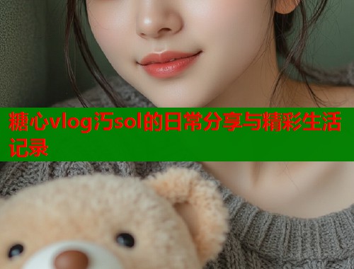 糖心vlog汅sol的日常分享与精彩生活记录  第1张