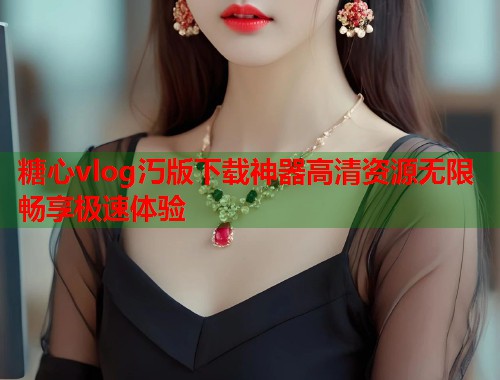 糖心vlog汅版下载神器高清资源无限畅享极速体验  第1张