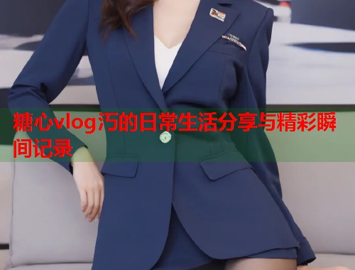 糖心vlog汅的日常生活分享与精彩瞬间记录  第1张