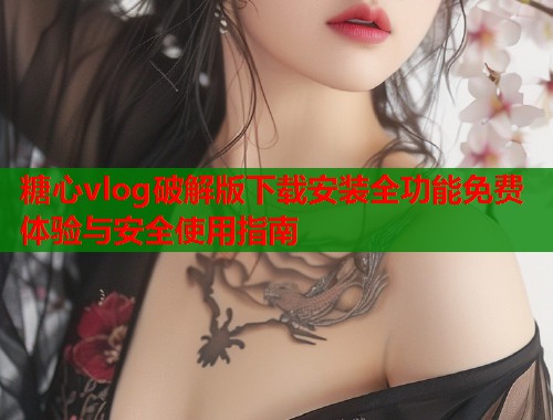 糖心vlog破解版下载安装全功能免费体验与安全使用指南  第1张