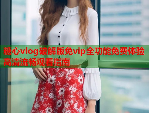 糖心vlog破解版免vip全功能免费体验高清流畅观看指南  第1张