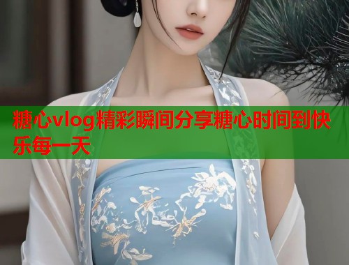 糖心vlog精彩瞬间分享糖心时间到快乐每一天  第1张