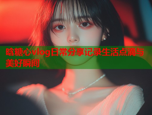 晗糖心vlog日常分享记录生活点滴与美好瞬间  第1张
