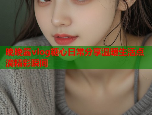 晚晚酱vlog糖心日常分享温暖生活点滴精彩瞬间  第1张