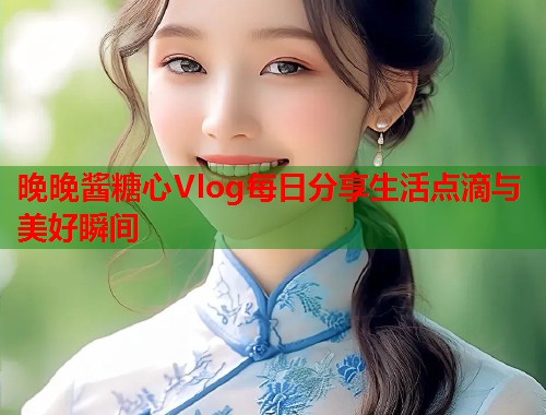 晚晚酱糖心Vlog每日分享生活点滴与美好瞬间  第1张