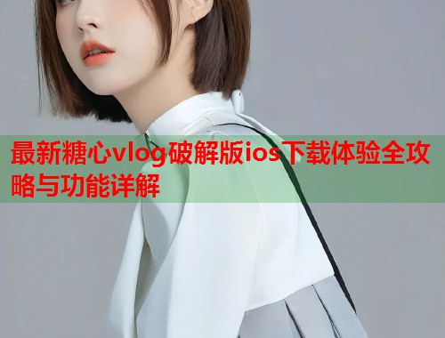 最新糖心vlog破解版ios下载体验全攻略与功能详解  第2张