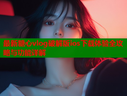 最新糖心vlog破解版ios下载体验全攻略与功能详解  第1张